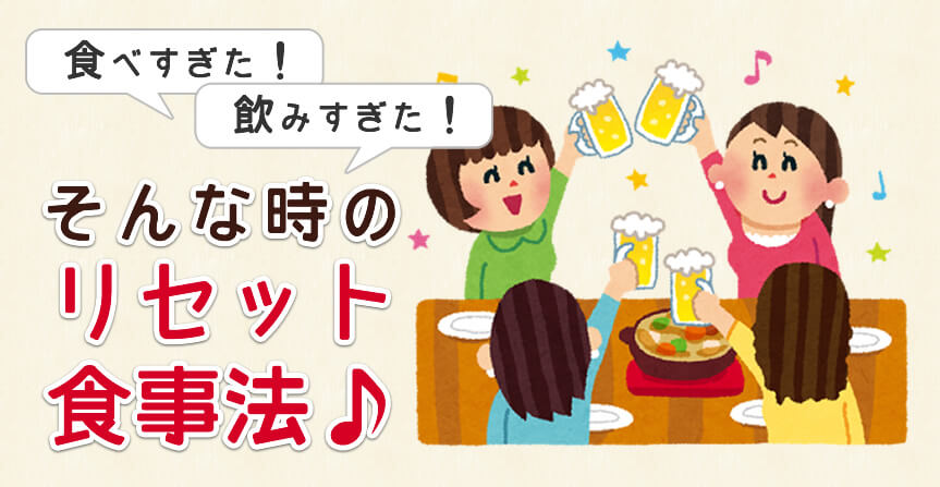 食べ過ぎ飲みすぎに効くリセット食事方法♪